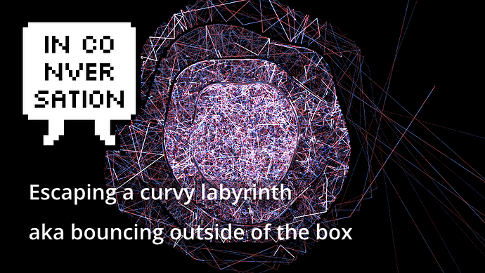 In Conversation: Escaping a curvy labyrinth aka bouncing outside of the box